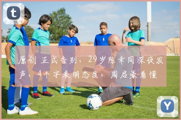 原创 正式告别，29岁陈幸同深夜发声，4个字表明态度，周启豪看懂