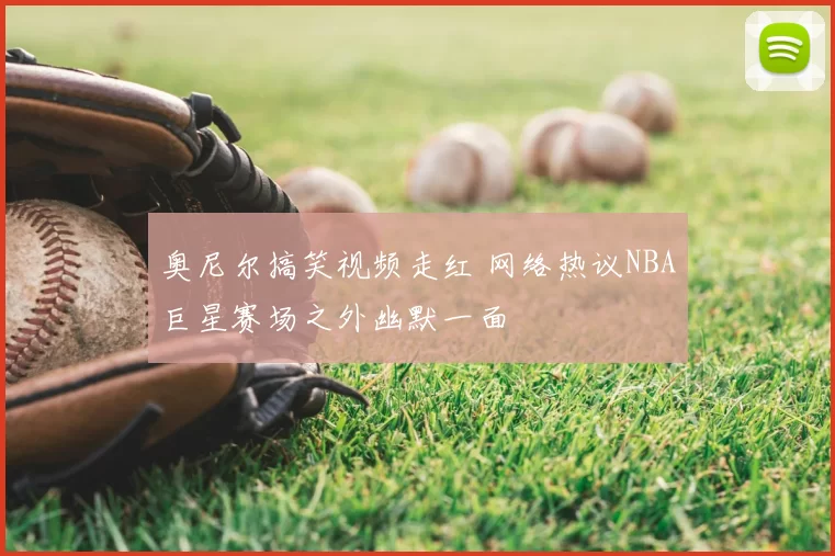 奥尼尔搞笑视频走红 网络热议NBA巨星赛场之外幽默一面