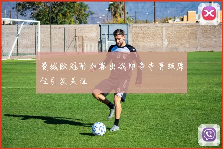 曼城欧冠附加赛出战即争夺晋级席位引发关注