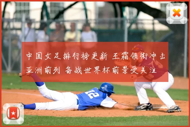 中国女足排行榜更新 王霜领衔冲击亚洲前列 备战世界杯前景受关注