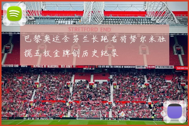 巴黎奥运会芬兰长跑名将努尔米独揽五枚金牌创历史纪录