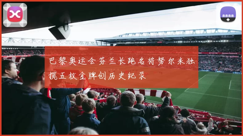 巴黎奥运会芬兰长跑名将努尔米独揽五枚金牌创历史纪录