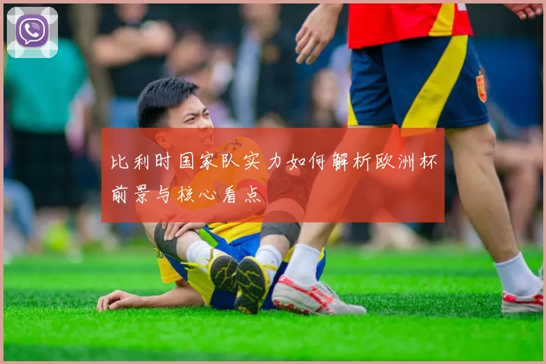 比利时国家队实力如何解析欧洲杯前景与核心看点