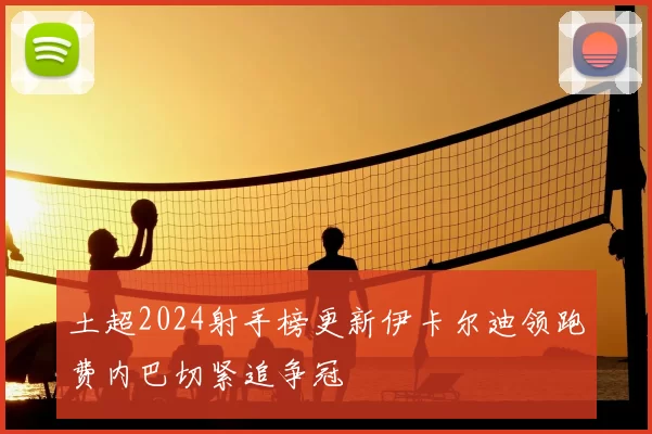 土超2024射手榜更新伊卡尔迪领跑费内巴切紧追争冠