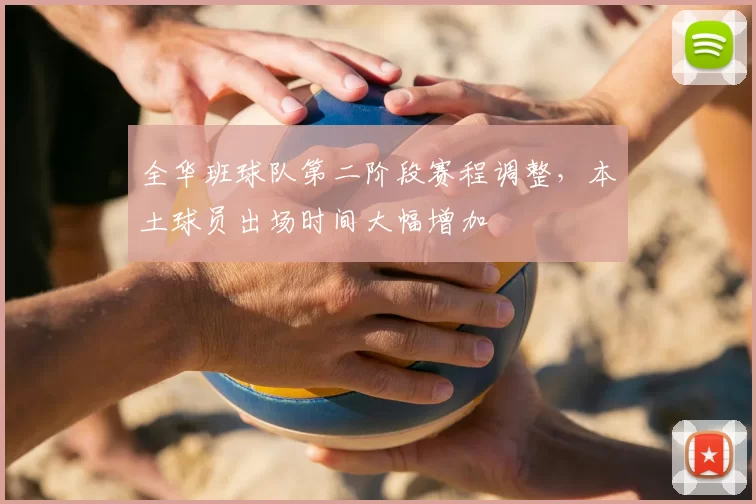 全华班球队第二阶段赛程调整,本土球员出场时间大幅增加