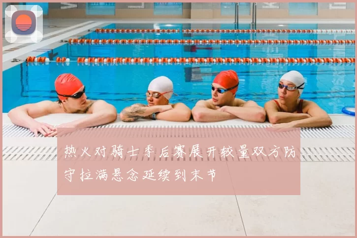 热火对骑士季后赛展开较量双方防守拉满悬念延续到末节