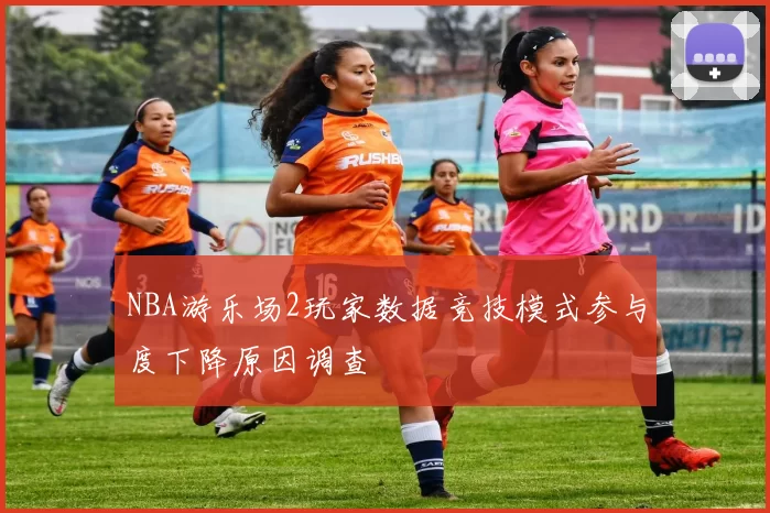 NBA游乐场2玩家数据竞技模式参与度下降原因调查