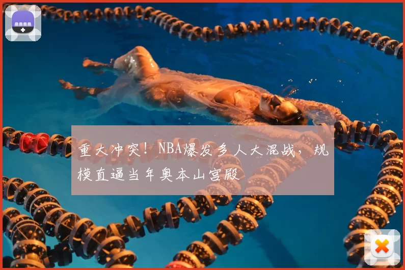 重大冲突！NBA爆发多人大混战，规模直逼当年奥本山宫殿