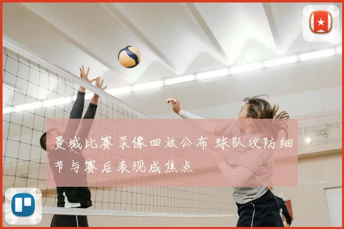 曼城比赛录像回放公布 球队攻防细节与赛后表现成焦点