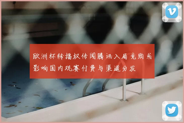 欧洲杯转播权传闻腾讯入局竞购或影响国内观赛付费与渠道分发