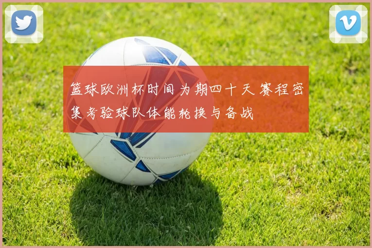篮球欧洲杯时间为期四十天 赛程密集考验球队体能轮换与备战