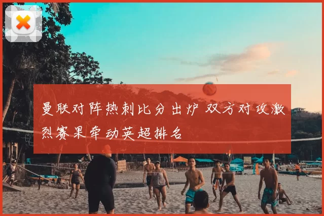 曼联对阵热刺比分出炉 双方对攻激烈赛果牵动英超排名