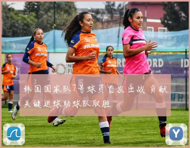 韩国国家队7号球员首发出战 贡献关键进球助球队取胜