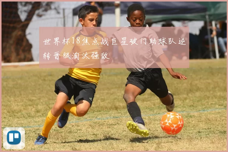 世界杯18焦点战巨星破门助球队逆转晋级淘汰强敌