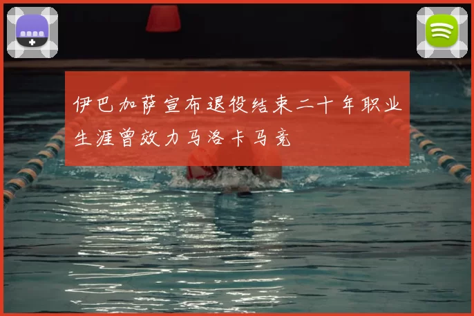伊巴加萨宣布退役结束二十年职业生涯曾效力马洛卡马竞