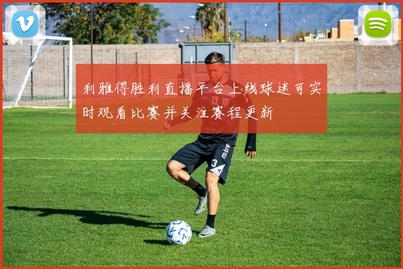 利雅得胜利直播平台上线球迷可实时观看比赛并关注赛程更新