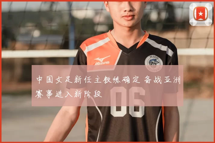 中国女足新任主教练确定 备战亚洲赛事进入新阶段