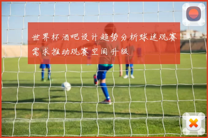 世界杯酒吧设计趋势分析球迷观赛需求推动观赛空间升级