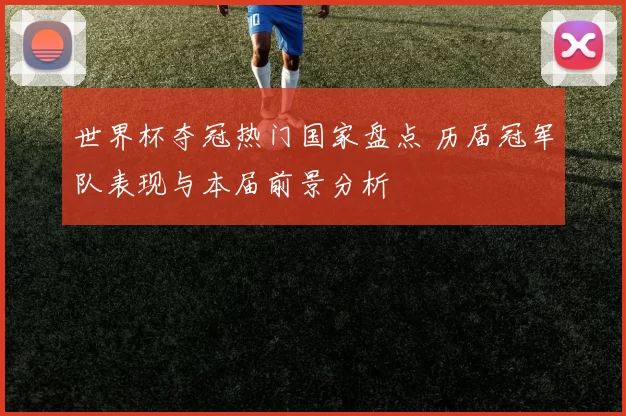 世界杯夺冠热门国家盘点 历届冠军队表现与本届前景分析
