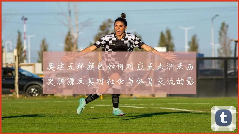 奥运五环颜色如何对应五大洲及历史渊源及其对社会与体育交流的影响解读