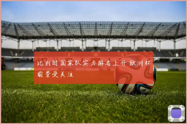 比利时国家队实力排名上升 欧洲杯前景受关注