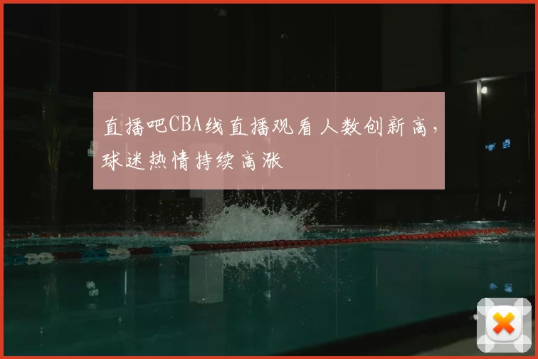 直播吧CBA线直播观看人数创新高，球迷热情持续高涨