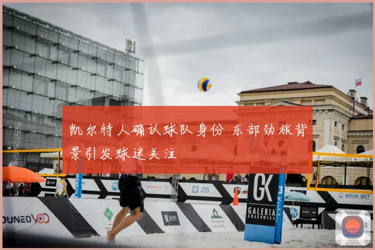 凯尔特人确认球队身份 东部劲旅背景引发球迷关注