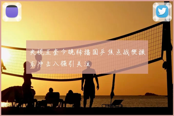 央视五套今晚转播国乒焦点战樊振东冲击八强引关注