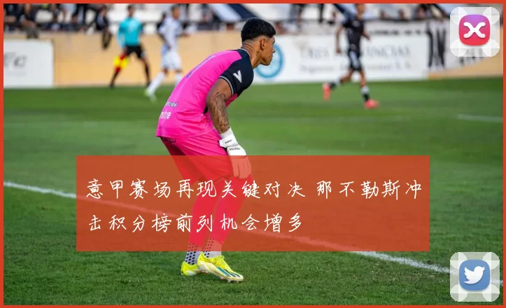 意甲赛场再现关键对决 那不勒斯冲击积分榜前列机会增多