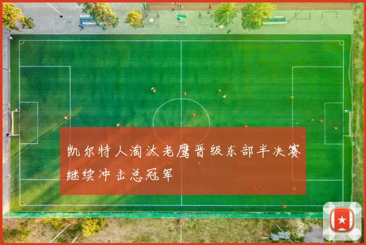 凯尔特人淘汰老鹰晋级东部半决赛继续冲击总冠军