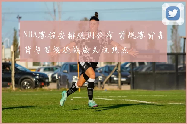 NBA赛程安排规则公布 常规赛背靠背与客场连战成关注焦点
