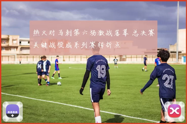 热火对马刺第六场激战落幕 总决赛关键战役成系列赛转折点
