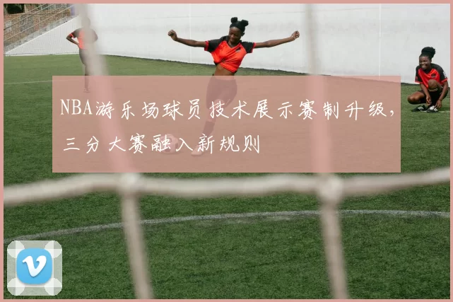 NBA游乐场球员技术展示赛制升级，三分大赛融入新规则