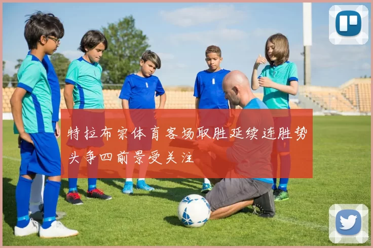 特拉布宗体育客场取胜延续连胜势头争四前景受关注