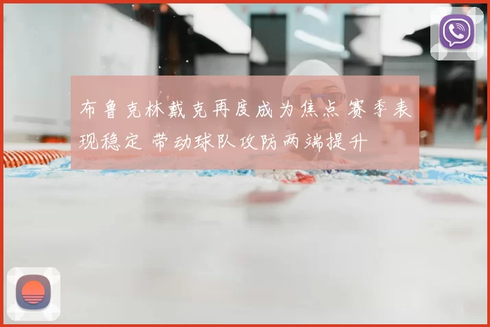 布鲁克林戴克再度成为焦点 赛季表现稳定 带动球队攻防两端提升