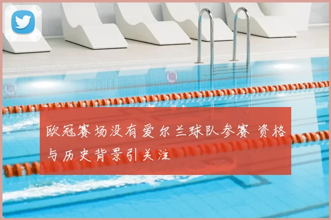 欧冠赛场没有爱尔兰球队参赛 资格与历史背景引关注