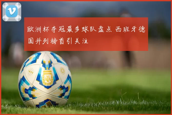 欧洲杯夺冠最多球队盘点 西班牙德国并列榜首引关注