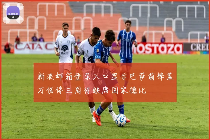 新浪邮箱登录入口显示巴萨前锋莱万伤停三周将缺席国家德比