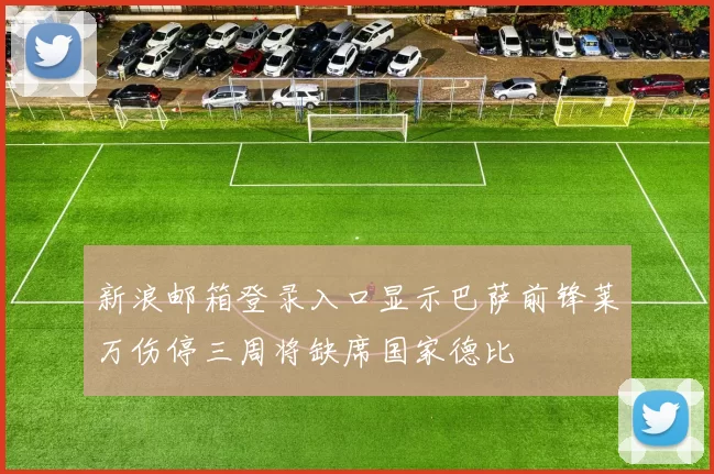 新浪邮箱登录入口显示巴萨前锋莱万伤停三周将缺席国家德比