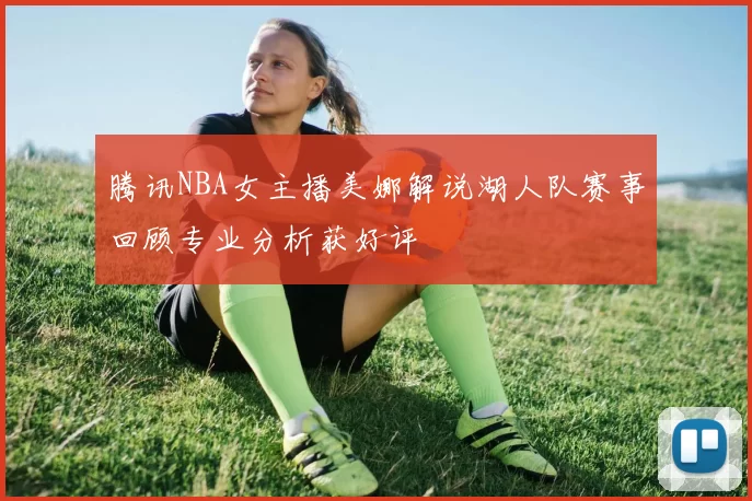 腾讯NBA女主播美娜解说湖人队赛事回顾专业分析获好评