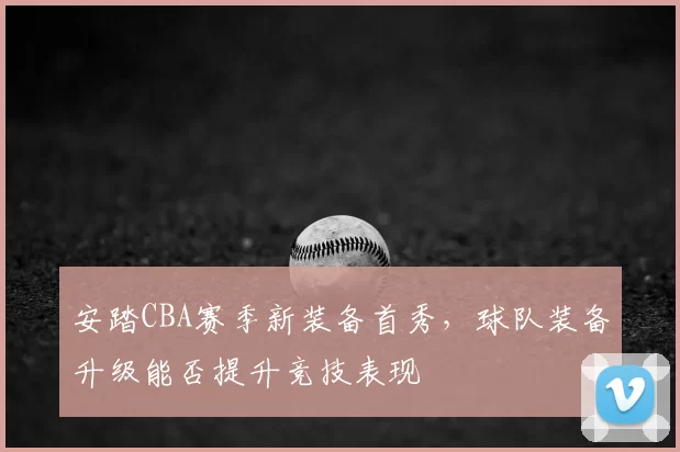 安踏CBA赛季新装备首秀,球队装备升级能否提升竞技表现