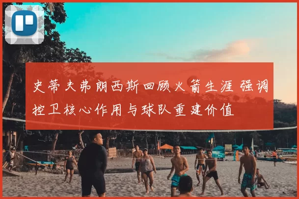 史蒂夫弗朗西斯回顾火箭生涯 强调控卫核心作用与球队重建价值