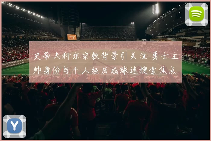 史蒂夫科尔宗教背景引关注 勇士主帅身份与个人经历成球迷搜索焦点