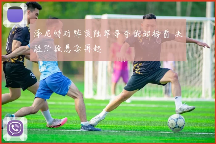 泽尼特对阵莫陆军争夺俄超榜首 决胜阶段悬念再起