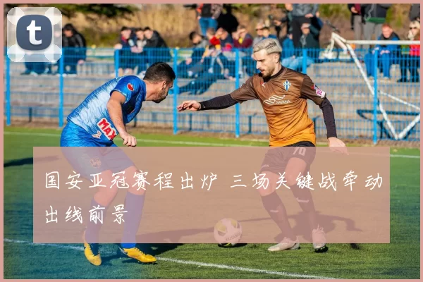 国安亚冠赛程出炉 三场关键战牵动出线前景