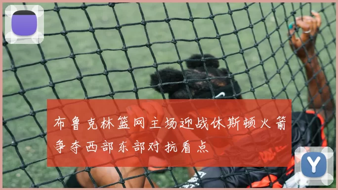 布鲁克林篮网主场迎战休斯顿火箭争夺西部东部对抗看点