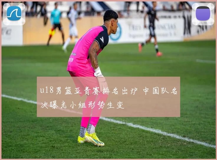 u18男篮亚青赛排名出炉 中国队名次曝光小组形势生变