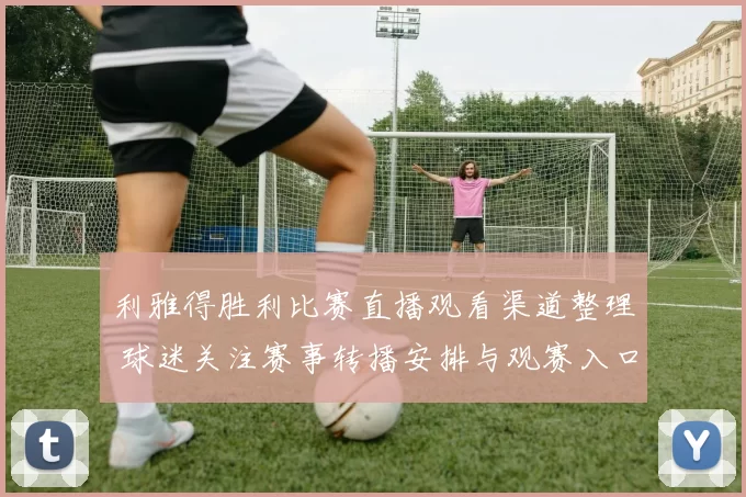 利雅得胜利比赛直播观看渠道整理 球迷关注赛事转播安排与观赛入口