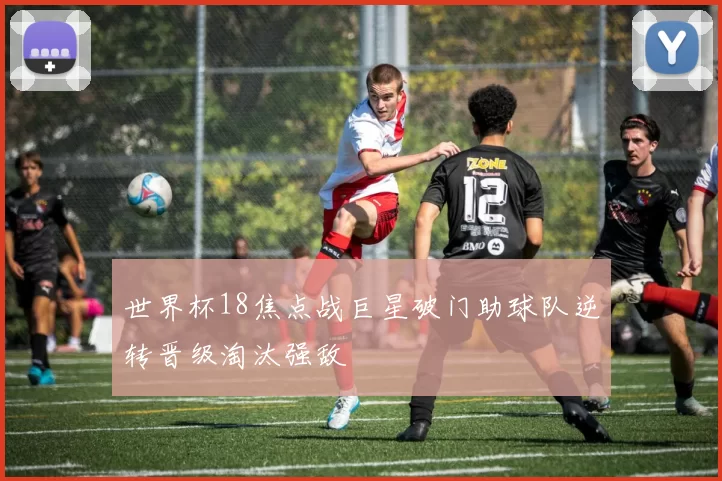 世界杯18焦点战巨星破门助球队逆转晋级淘汰强敌