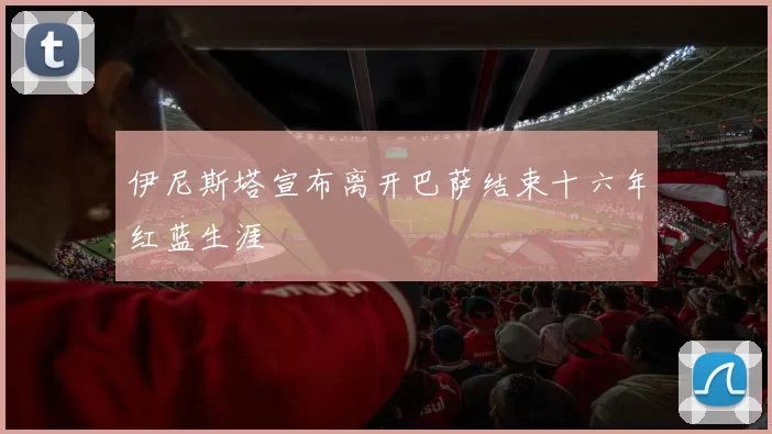 伊尼斯塔宣布离开巴萨结束十六年红蓝生涯